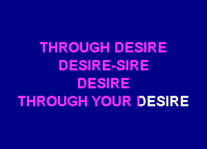 THROUGH DESIRE
DESIRE-SIRE
DESIRE
THROUGH YOUR DESIRE