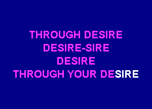 THROUGH DESIRE
DESIRE-SIRE
DESIRE
THROUGH YOUR DESIRE