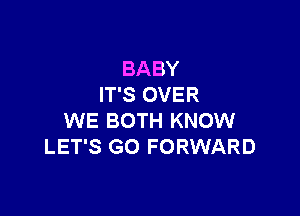 BABY
IT'S OVER

WE BOTH KNOW
LET'S GO FORWARD