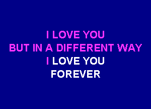 ILOVEYOU
BUT IN A DIFFERENT WAY

I LOVE YOU
FOREVER