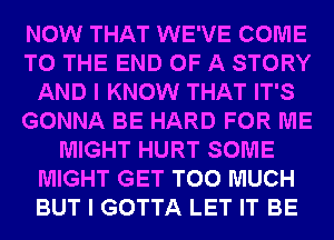 NOW THAT WE'VE COME
TO THE END OF A STORY
AND I KNOW THAT IT'S
GONNA BE HARD FOR ME
MIGHT HURT SOME
MIGHT GET TOO MUCH
BUT I GOTTA LET IT BE