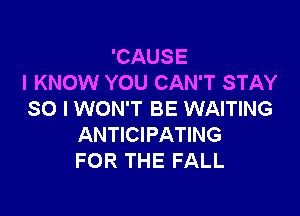 'CAUSE
I KNOW YOU CAN'T STAY

SO I WON'T BE WAITING
ANTICIPATING
FOR THE FALL