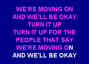 WE'RE MOVING ON
AND WE'LL BE OKAY
TURN IT UP
TURN IT UP FOR THE
PEOPLE THAT SAY
WE'RE MOVING ON
AND WE'LL BE OKAY