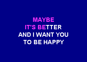 MAYBE
IT'S BETTER

AND I WANT YOU
TO BE HAPPY