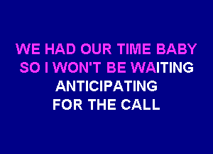 WE HAD OUR TIME BABY
SO I WON'T BE WAITING

ANTICIPATING
FOR THE CALL