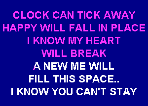 CLOCK CAN TICK AWAY
HAPPY WILL FALL IN PLACE
I KNOW MY HEART
WILL BREAK
A NEW ME WILL
FILL THIS SPACE.

I KNOW YOU CAN'T STAY