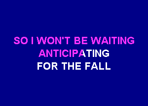 SO I WON'T BE WAITING

ANTICIPATING
FOR THE FALL