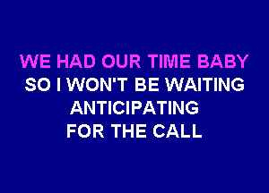 WE HAD OUR TIME BABY
SO I WON'T BE WAITING

ANTICIPATING
FOR THE CALL