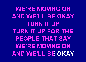 WE'RE MOVING ON
AND WE'LL BE OKAY
TURN IT UP
TURN IT UP FOR THE
PEOPLE THAT SAY
WE'RE MOVING ON
AND WE'LL BE OKAY