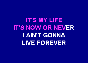 IT'S MY LIFE
IT'S NOW 0R NEVER

I AIN'T GONNA
LIVE FOREVER