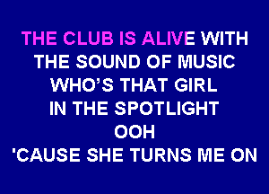 THE CLUB IS ALIVE WITH
THE SOUND OF MUSIC
WHUS THAT GIRL
IN THE SPOTLIGHT
00H
'CAUSE SHE TURNS ME ON