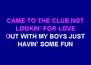 CAME TO THE CLUB NOT
LOOKIW FOR LOVE
OUT WITH MY BOYS JUST
HAVIW SOME FUN