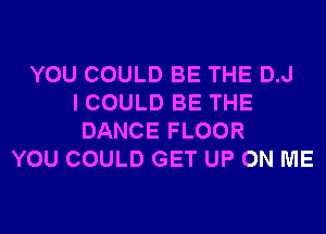 YOU COULD BE THE D.J
I COULD BE THE
DANCE FLOOR
YOU COULD GET UP ON ME