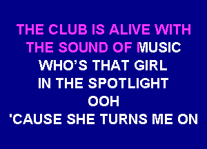 THE CLUB IS ALIVE WITH
THE SOUND OF MUSIC
WHUS THAT GIRL
IN THE SPOTLIGHT
00H
'CAUSE SHE TURNS ME ON