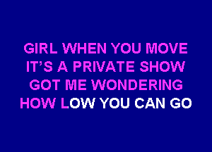 GIRL WHEN YOU MOVE
ITS A PRIVATE SHOW
GOT ME WONDERING

HOW LOW YOU CAN G0