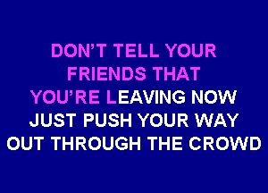 DONW TELL YOUR
FRIENDS THAT
YOURE LEAVING NOW
JUST PUSH YOUR WAY
OUT THROUGH THE CROWD