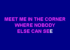 MEET ME IN THE CORNER
WHERE NOBODY
ELSE CAN SEE