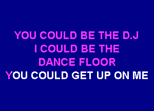 YOU COULD BE THE D.J
I COULD BE THE
DANCE FLOOR
YOU COULD GET UP ON ME