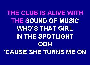 THE CLUB IS ALIVE WITH
THE SOUND OF MUSIC
WHUS THAT GIRL
IN THE SPOTLIGHT
00H
'CAUSE SHE TURNS ME ON