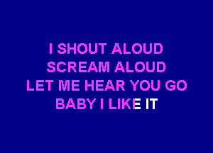 I SHOUT ALOUD
SCREAM ALOUD

LET ME HEAR YOU GO
BABYI LIKE IT