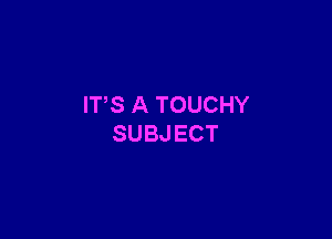 IT'S A TOUCHY

SUBJ ECT