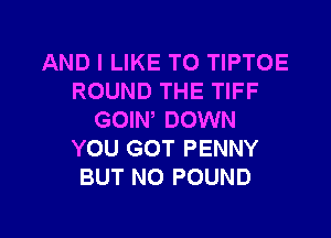 AND I LIKE TO TIPTOE
ROUND THE TIFF

GOIN, DOWN
YOU GOT PENNY
BUT NO POUND