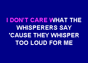 I DONW CARE WHAT THE
WHISPERERS SAY
'CAUSE THEY WHISPER
T00 LOUD FOR ME