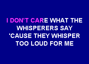 I DONW CARE WHAT THE
WHISPERERS SAY
'CAUSE THEY WHISPER
T00 LOUD FOR ME