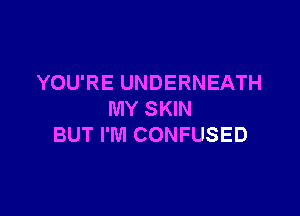 YOU'RE UNDERNEATH

MY SKIN
BUT I'M CONFUSED