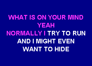 WHAT IS ON YOUR MIND
YEAH
NORMALLY I TRY TO RUN
AND I MIGHT EVEN
WANT TO HIDE
