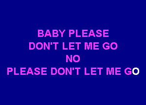 BABY PLEASE
DON'T LET ME G0
N0
PLEASE DON'T LET ME G0