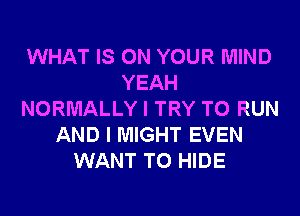 WHAT IS ON YOUR MIND
YEAH
NORMALLY I TRY TO RUN
AND I MIGHT EVEN
WANT TO HIDE