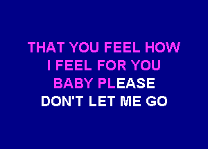 THAT YOU FEEL HOW
I FEEL FOR YOU

BABY PLEASE
DON'T LET ME G0