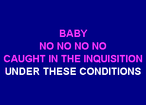 BABY
N0 N0 N0 N0
CAUGHT IN THE INQUISITION
UNDER THESE CONDITIONS
