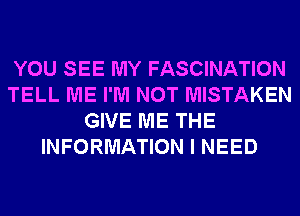 YOU SEE MY FASCINATION
TELL ME I'M NOT MISTAKEN
GIVE ME THE
INFORMATION I NEED