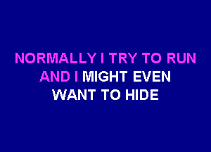 NORMALLY I TRY TO RUN

AND I MIGHT EVEN
WANT TO HIDE