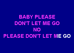 BABY PLEASE
DON'T LET ME G0
N0
PLEASE DON'T LET ME G0