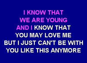 I KNOW THAT
WE ARE YOUNG
AND I KNOW THAT
YOU MAY LOVE ME
BUT I JUST CAN'T BE WITH
YOU LIKE THIS ANYIUIORE