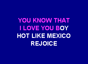 YOU KNOW THAT
I LOVE YOU BOY

HOT LIKE MEXICO
REJOICE