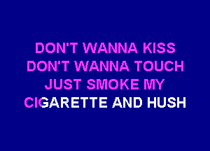 DON'T WANNA KISS
DON'T WANNA TOUCH

JUST SMOKE MY
CIGARETTE AND HUSH