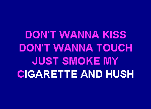 DON'T WANNA KISS
DON'T WANNA TOUCH

JUST SMOKE MY
CIGARETTE AND HUSH