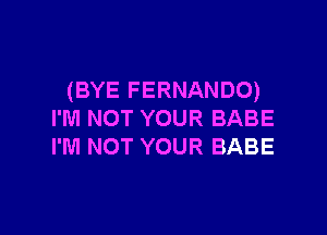 (BYE FERNANDO)

I'M NOT YOUR BABE
I'M NOT YOUR BABE