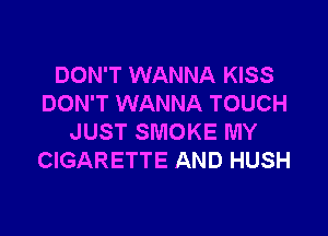 DON'T WANNA KISS
DON'T WANNA TOUCH

JUST SMOKE MY
CIGARETTE AND HUSH