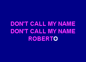 DON'T CALL MY NAME

DON'T CALL MY NAME
ROBERTO
