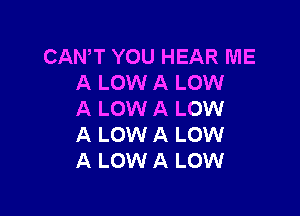 CANAT YOU HEAR ME
A LOW A LOW

A LOW A LOW
A LOW A LOW
A LOW A LOW