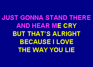 JUST GONNA STAND THERE
AND HEAR ME CRY
BUT THATS ALRIGHT
BECAUSE I LOVE
THE WAY YOU LIE