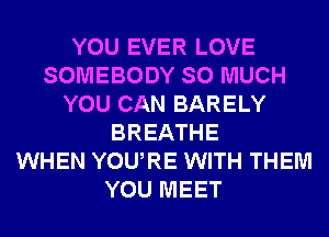 YOU EVER LOVE
SOMEBODY SO MUCH
YOU CAN BARELY
BREATHE
WHEN YOURE WITH THEM
YOU MEET