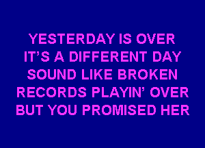 YESTERDAY IS OVER

ITS A DIFFERENT DAY

SOUND LIKE BROKEN
RECORDS PLAYIW OVER
BUT YOU PROMISED HER