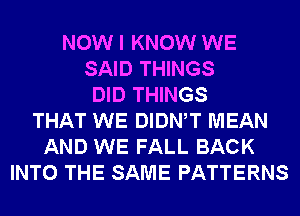 NOW I KNOW WE
SAID THINGS
DID THINGS
THAT WE DIDNW MEAN
AND WE FALL BACK
INTO THE SAME PATTERNS