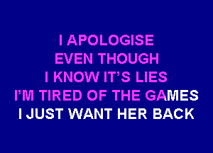 I APOLOGISE
EVEN THOUGH
I KNOW ITS LIES
PM TIRED OF THE GAMES
I JUST WANT HER BACK